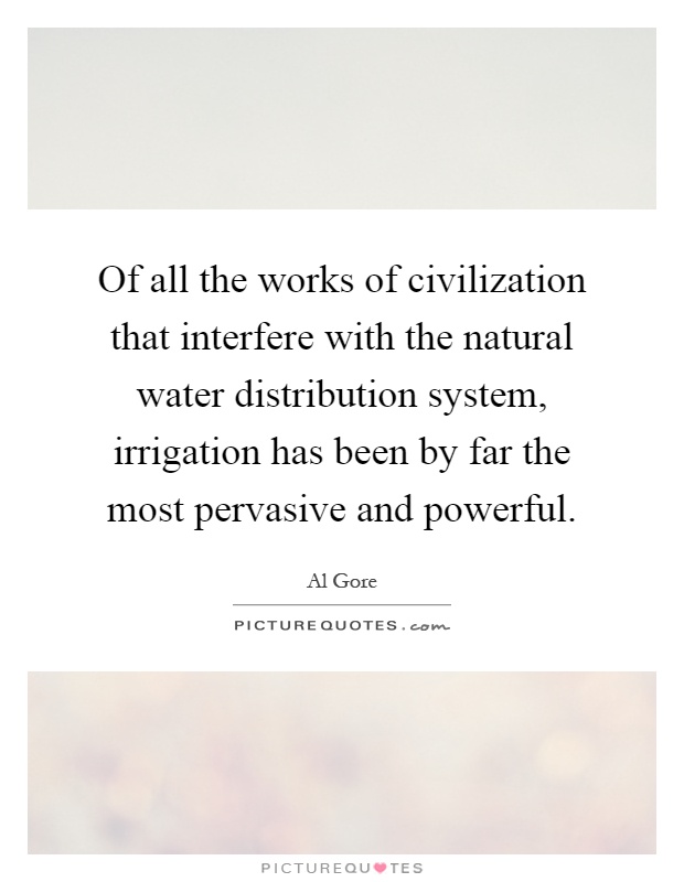 Of all the works of civilization that interfere with the natural water distribution system, irrigation has been by far the most pervasive and powerful Picture Quote #1
