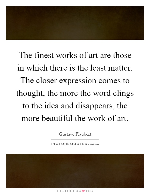 The finest works of art are those in which there is the least matter. The closer expression comes to thought, the more the word clings to the idea and disappears, the more beautiful the work of art Picture Quote #1