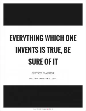 Everything which one invents is true, be sure of it Picture Quote #1