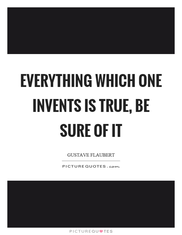 Everything which one invents is true, be sure of it Picture Quote #1
