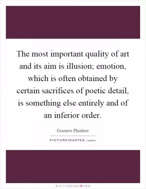 The most important quality of art and its aim is illusion; emotion, which is often obtained by certain sacrifices of poetic detail, is something else entirely and of an inferior order Picture Quote #1