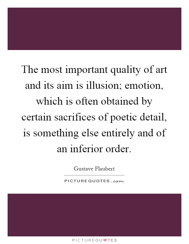 The most important quality of art and its aim is illusion; emotion, which is often obtained by certain sacrifices of poetic detail, is something else entirely and of an inferior order Picture Quote #1