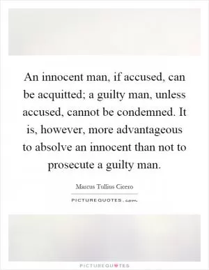 An innocent man, if accused, can be acquitted; a guilty man, unless accused, cannot be condemned. It is, however, more advantageous to absolve an innocent than not to prosecute a guilty man Picture Quote #1