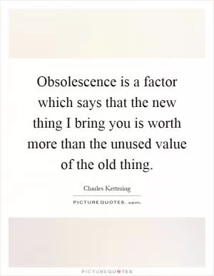Obsolescence is a factor which says that the new thing I bring you is worth more than the unused value of the old thing Picture Quote #1