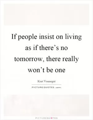 If people insist on living as if there’s no tomorrow, there really won’t be one Picture Quote #1