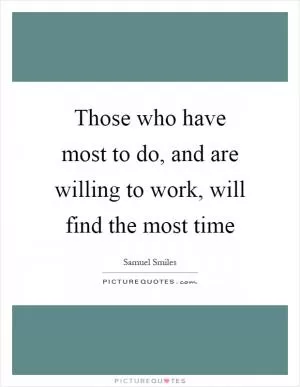 Those who have most to do, and are willing to work, will find the most time Picture Quote #1