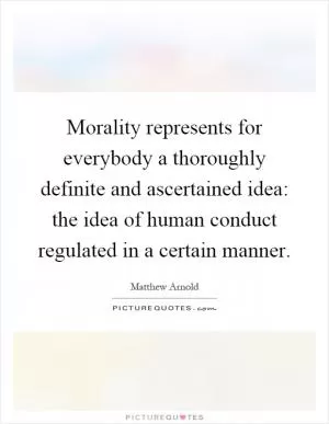 Morality represents for everybody a thoroughly definite and ascertained idea: the idea of human conduct regulated in a certain manner Picture Quote #1