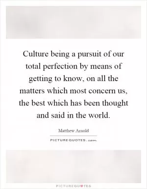 Culture being a pursuit of our total perfection by means of getting to know, on all the matters which most concern us, the best which has been thought and said in the world Picture Quote #1