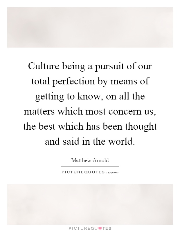 Culture being a pursuit of our total perfection by means of getting to know, on all the matters which most concern us, the best which has been thought and said in the world Picture Quote #1