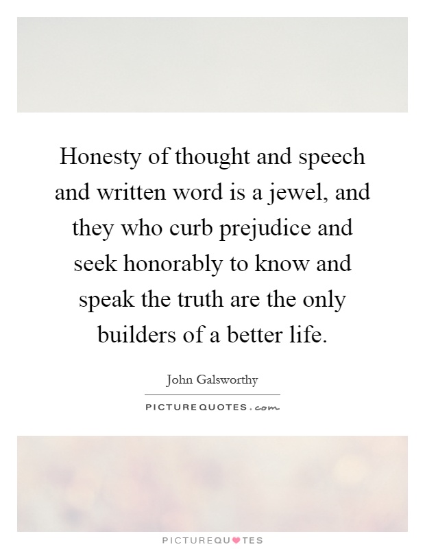 Honesty of thought and speech and written word is a jewel, and they who curb prejudice and seek honorably to know and speak the truth are the only builders of a better life Picture Quote #1