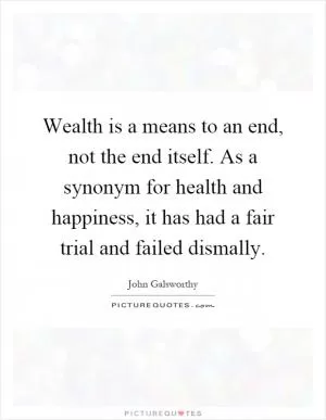Wealth is a means to an end, not the end itself. As a synonym for health and happiness, it has had a fair trial and failed dismally Picture Quote #1