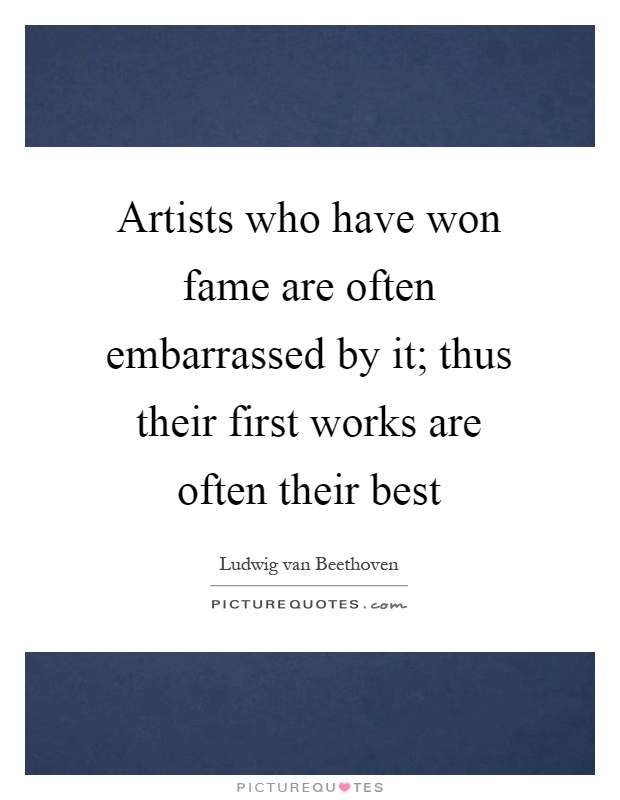 Artists who have won fame are often embarrassed by it; thus their first works are often their best Picture Quote #1