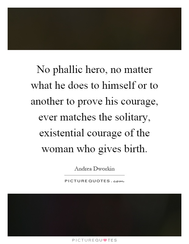 No phallic hero, no matter what he does to himself or to another to prove his courage, ever matches the solitary, existential courage of the woman who gives birth Picture Quote #1