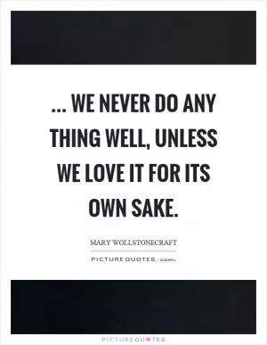 ... we never do any thing well, unless we love it for its own sake Picture Quote #1