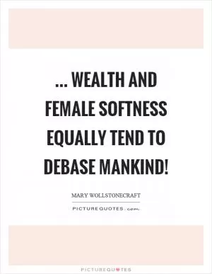 ... wealth and female softness equally tend to debase mankind! Picture Quote #1