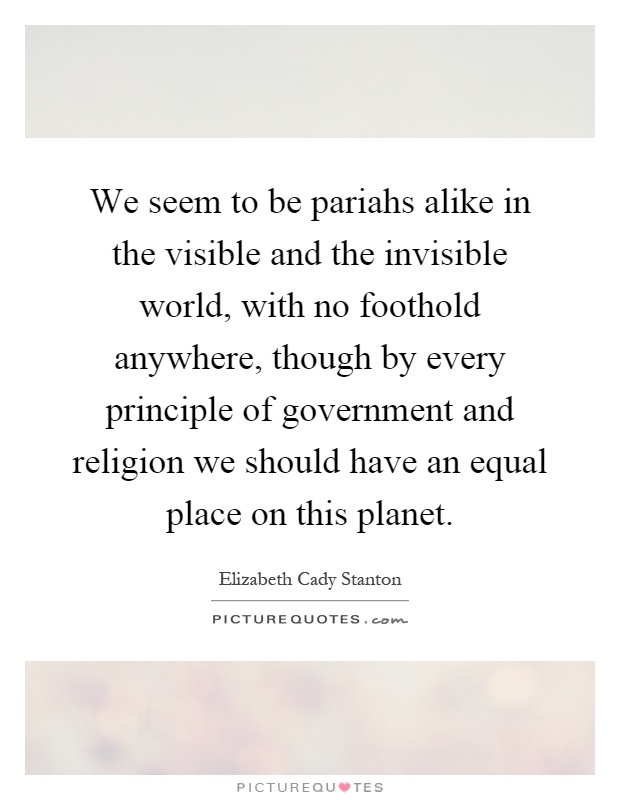 We seem to be pariahs alike in the visible and the invisible world, with no foothold anywhere, though by every principle of government and religion we should have an equal place on this planet Picture Quote #1