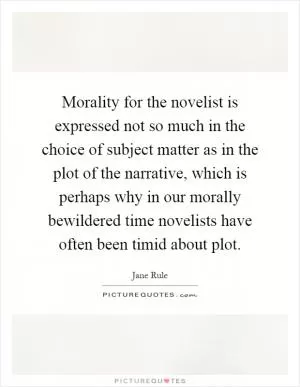 Morality for the novelist is expressed not so much in the choice of subject matter as in the plot of the narrative, which is perhaps why in our morally bewildered time novelists have often been timid about plot Picture Quote #1