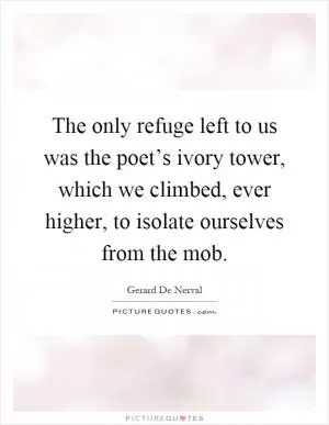 The only refuge left to us was the poet’s ivory tower, which we climbed, ever higher, to isolate ourselves from the mob Picture Quote #1