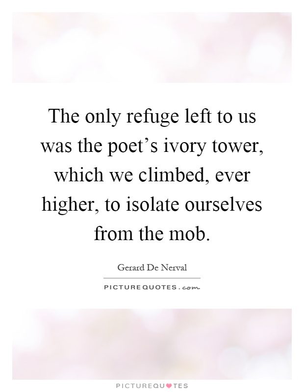 The only refuge left to us was the poet's ivory tower, which we climbed, ever higher, to isolate ourselves from the mob Picture Quote #1
