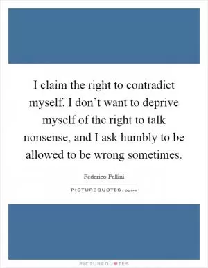 I claim the right to contradict myself. I don’t want to deprive myself of the right to talk nonsense, and I ask humbly to be allowed to be wrong sometimes Picture Quote #1
