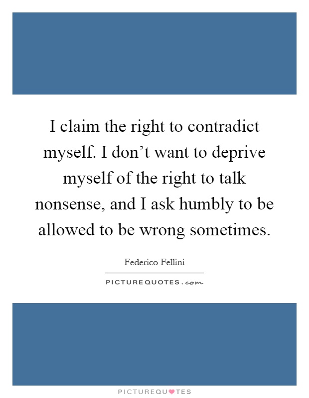 I claim the right to contradict myself. I don't want to deprive myself of the right to talk nonsense, and I ask humbly to be allowed to be wrong sometimes Picture Quote #1