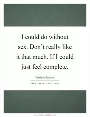 I could do without sex. Don’t really like it that much. If I could just feel complete Picture Quote #1