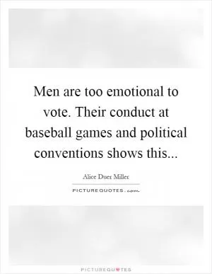 Men are too emotional to vote. Their conduct at baseball games and political conventions shows this Picture Quote #1