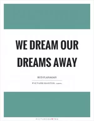 We dream our dreams away Picture Quote #1