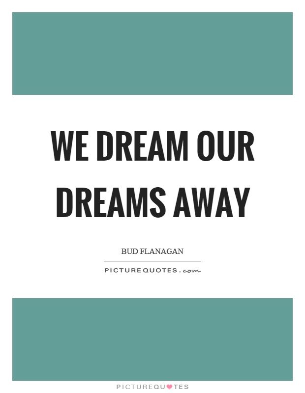 We dream our dreams away Picture Quote #1