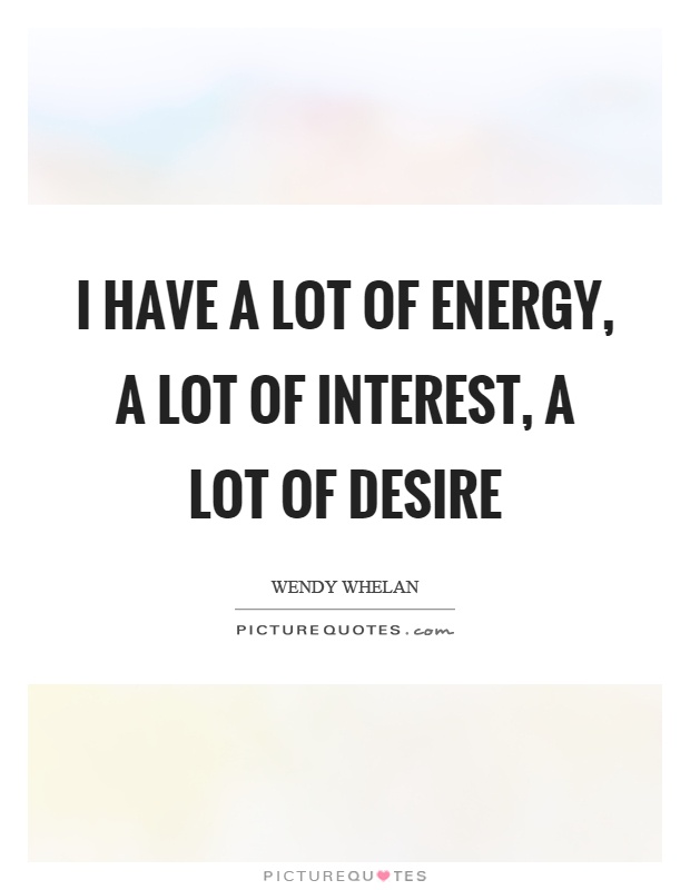 I have a lot of energy, a lot of interest, a lot of desire Picture Quote #1