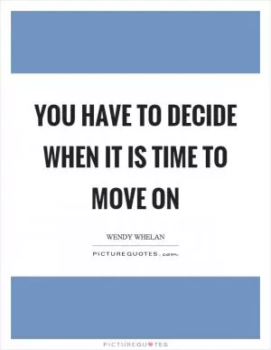 You have to decide when it is time to move on Picture Quote #1