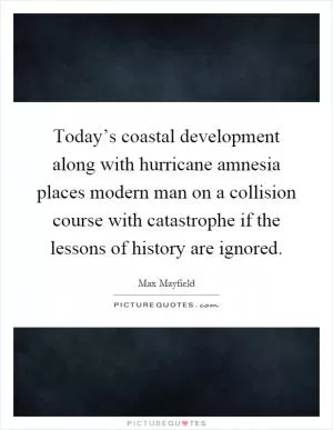 Today’s coastal development along with hurricane amnesia places modern man on a collision course with catastrophe if the lessons of history are ignored Picture Quote #1