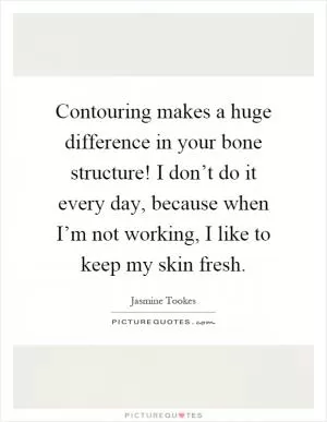 Contouring makes a huge difference in your bone structure! I don’t do it every day, because when I’m not working, I like to keep my skin fresh Picture Quote #1
