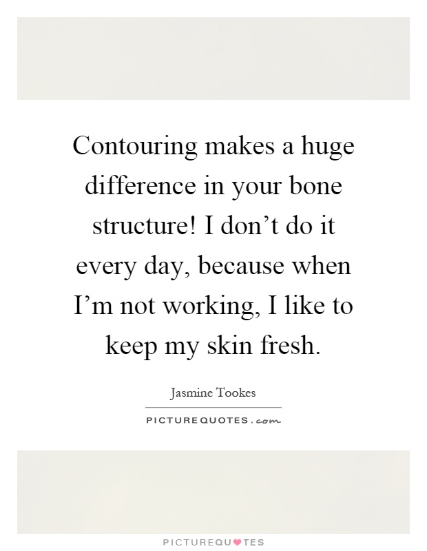 Contouring makes a huge difference in your bone structure! I don't do it every day, because when I'm not working, I like to keep my skin fresh Picture Quote #1