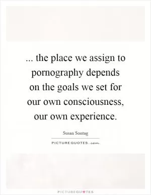 ... the place we assign to pornography depends on the goals we set for our own consciousness, our own experience Picture Quote #1