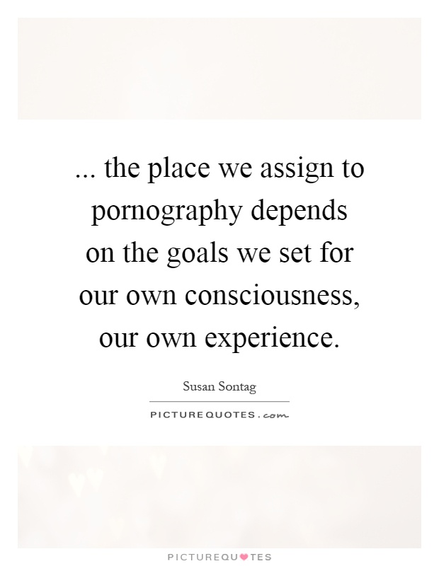 ... the place we assign to pornography depends on the goals we set for our own consciousness, our own experience Picture Quote #1