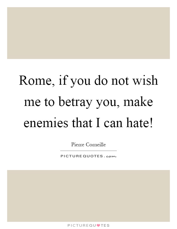 Rome, if you do not wish me to betray you, make enemies that I can hate! Picture Quote #1