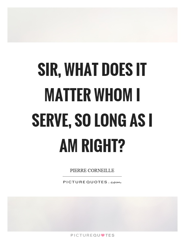 Sir, what does it matter whom I serve, so long as I am right? Picture Quote #1