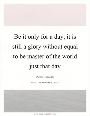 Be it only for a day, it is still a glory without equal to be master of the world just that day Picture Quote #1
