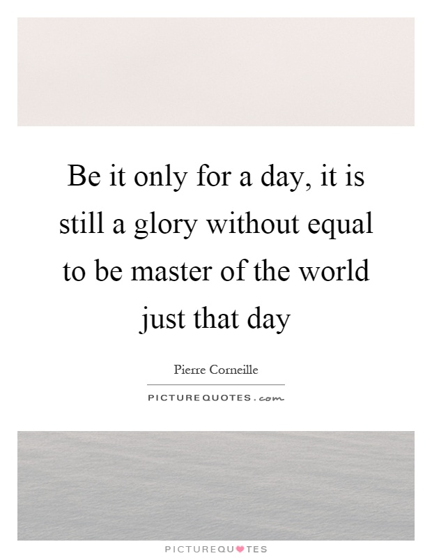 Be it only for a day, it is still a glory without equal to be master of the world just that day Picture Quote #1