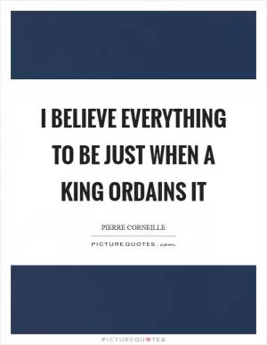 I believe everything to be just when a king ordains it Picture Quote #1