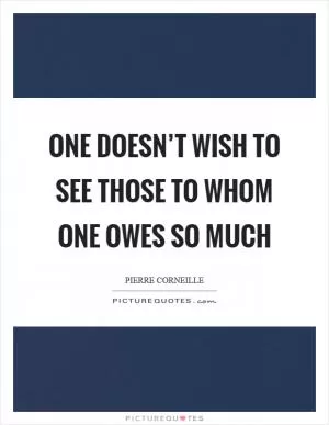 One doesn’t wish to see those to whom one owes so much Picture Quote #1