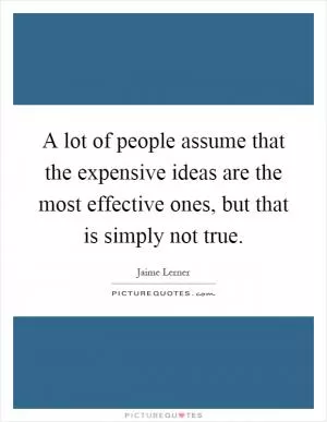 A lot of people assume that the expensive ideas are the most effective ones, but that is simply not true Picture Quote #1