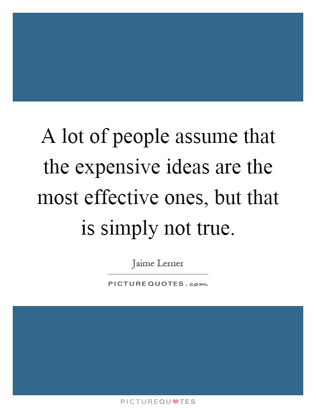 A lot of people assume that the expensive ideas are the most effective ones, but that is simply not true Picture Quote #1