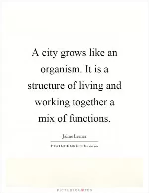 A city grows like an organism. It is a structure of living and working together a mix of functions Picture Quote #1