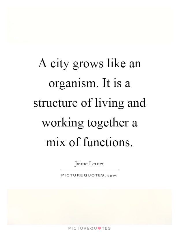 A city grows like an organism. It is a structure of living and working together a mix of functions Picture Quote #1