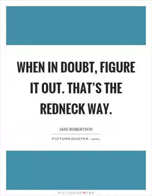 When in doubt, figure it out. That’s the redneck way Picture Quote #1