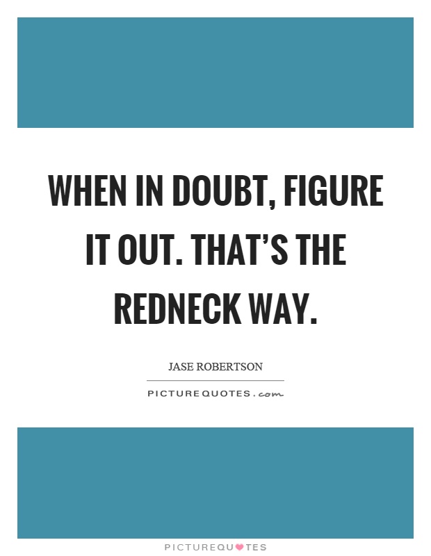When in doubt, figure it out. That's the redneck way Picture Quote #1