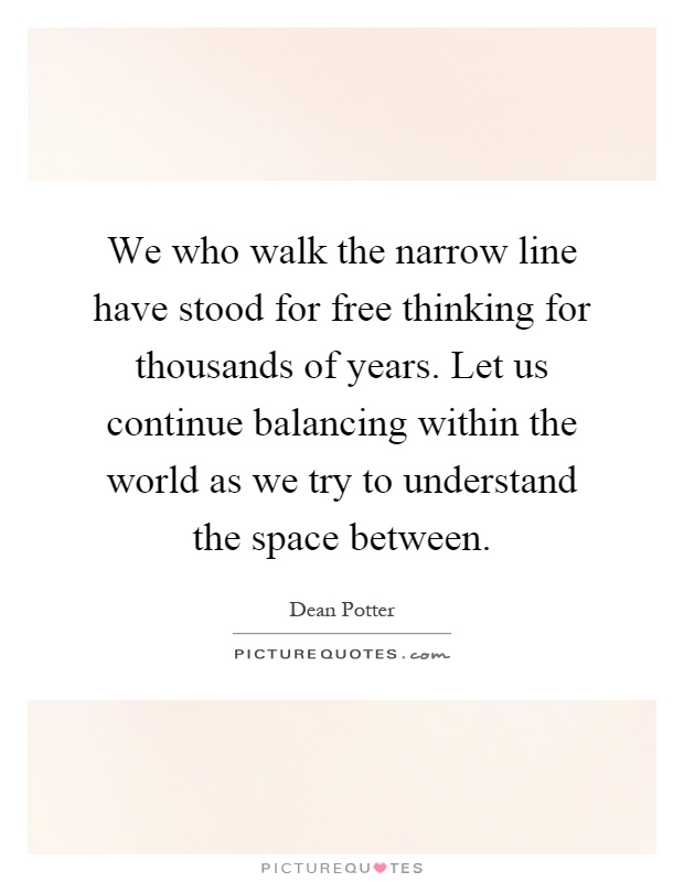 We who walk the narrow line have stood for free thinking for thousands of years. Let us continue balancing within the world as we try to understand the space between Picture Quote #1