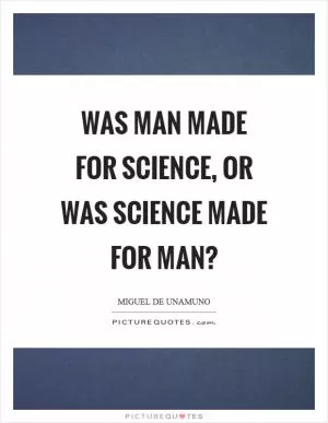 Was man made for science, or was science made for man? Picture Quote #1